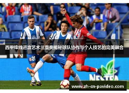 西甲锋线进攻艺术三重奏揭秘球队协作与个人技艺的完美融合