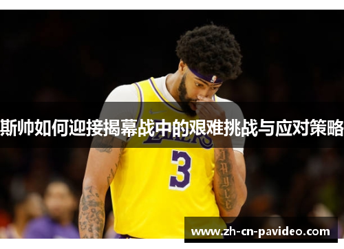 斯帅如何迎接揭幕战中的艰难挑战与应对策略