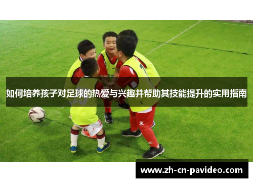 如何培养孩子对足球的热爱与兴趣并帮助其技能提升的实用指南