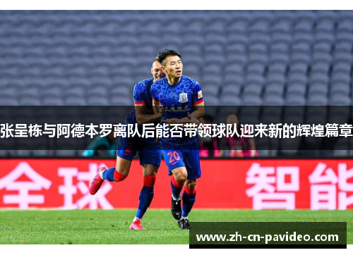 张呈栋与阿德本罗离队后能否带领球队迎来新的辉煌篇章