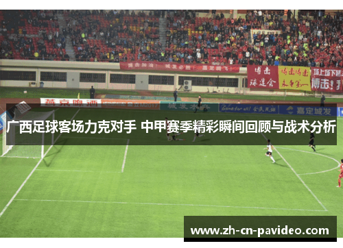 广西足球客场力克对手 中甲赛季精彩瞬间回顾与战术分析