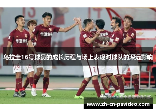 乌拉圭16号球员的成长历程与场上表现对球队的深远影响