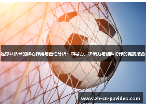 足球队队长的核心作用与责任分析：领导力、决策力与团队协作的完美结合