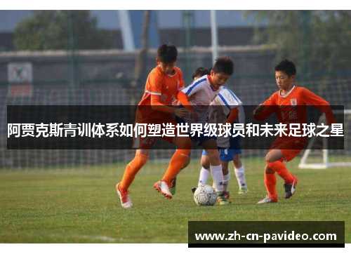 阿贾克斯青训体系如何塑造世界级球员和未来足球之星