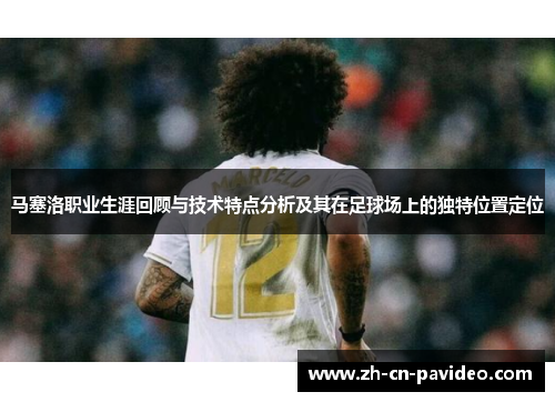 马塞洛职业生涯回顾与技术特点分析及其在足球场上的独特位置定位