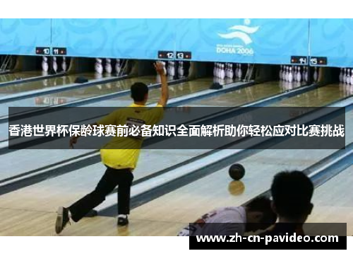 香港世界杯保龄球赛前必备知识全面解析助你轻松应对比赛挑战