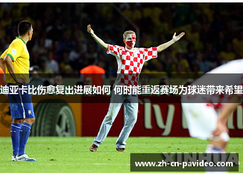 迪亚卡比伤愈复出进展如何 何时能重返赛场为球迷带来希望