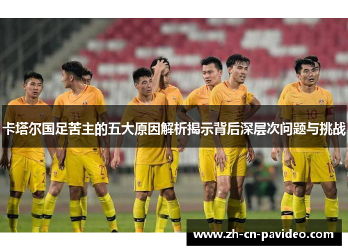 卡塔尔国足苦主的五大原因解析揭示背后深层次问题与挑战