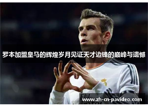 罗本加盟皇马的辉煌岁月见证天才边锋的巅峰与遗憾