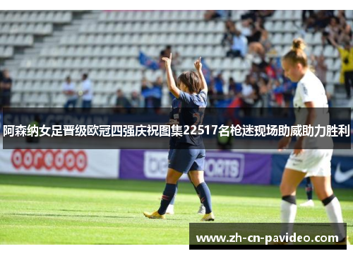 阿森纳女足晋级欧冠四强庆祝图集22517名枪迷现场助威助力胜利