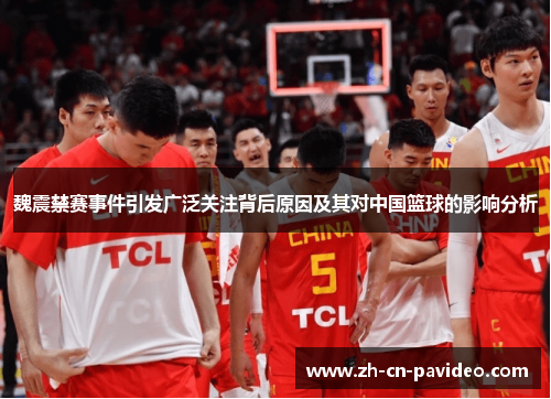 魏震禁赛事件引发广泛关注背后原因及其对中国篮球的影响分析