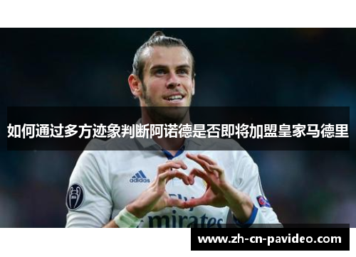 如何通过多方迹象判断阿诺德是否即将加盟皇家马德里