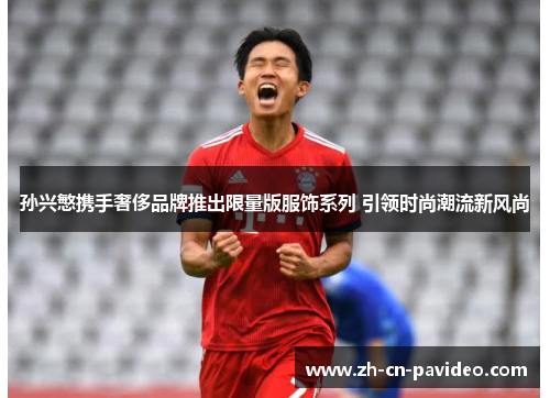 孙兴慜携手奢侈品牌推出限量版服饰系列 引领时尚潮流新风尚