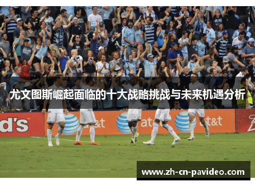 尤文图斯崛起面临的十大战略挑战与未来机遇分析