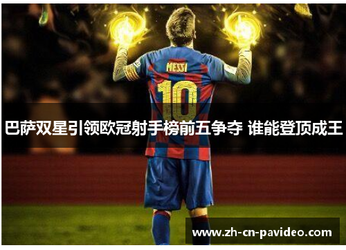 巴萨双星引领欧冠射手榜前五争夺 谁能登顶成王 巴萨双星引领欧冠射手榜前五争夺 谁能登顶成王