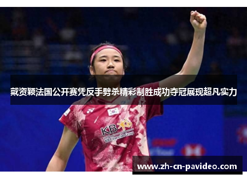 戴资颖法国公开赛凭反手劈杀精彩制胜成功夺冠展现超凡实力