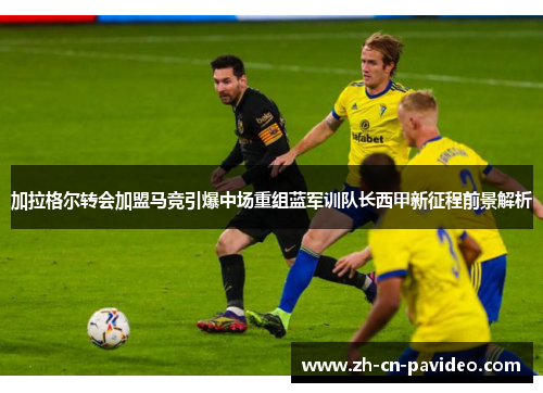 加拉格尔转会加盟马竞引爆中场重组蓝军训队长西甲新征程前景解析 加拉格尔转会加盟马竞引爆中场重组蓝军训队长西甲新征程前景解析