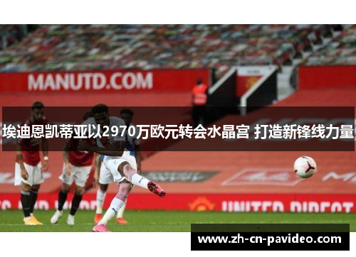 埃迪恩凯蒂亚以2970万欧元转会水晶宫 打造新锋线力量 埃迪恩凯蒂亚以2970万欧元转会水晶宫 打造新锋线力量