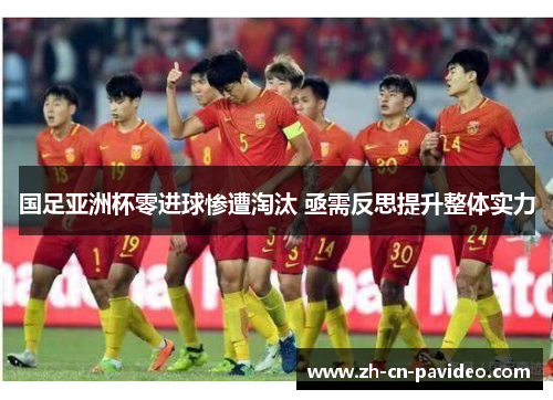 国足亚洲杯零进球惨遭淘汰 亟需反思提升整体实力 国足亚洲杯零进球惨遭淘汰 亟需反思提升整体实力