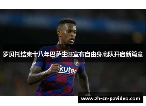 罗贝托结束十八年巴萨生涯宣布自由身离队开启新篇章