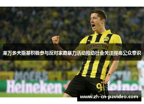 莱万多夫斯基积极参与反对家庭暴力活动推动社会关注提高公众意识 莱万多夫斯基积极参与反对家庭暴力活动推动社会关注提高公众意识