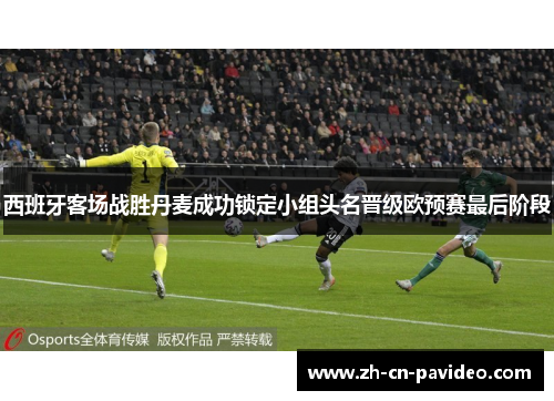 西班牙客场战胜丹麦成功锁定小组头名晋级欧预赛最后阶段