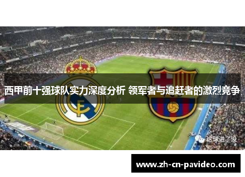 西甲前十强球队实力深度分析 领军者与追赶者的激烈竞争 西甲前十强球队实力深度分析 领军者与追赶者的激烈竞争