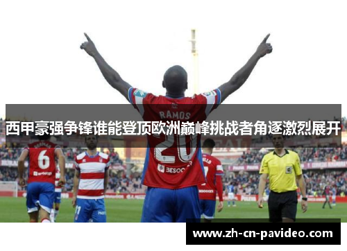 西甲豪强争锋谁能登顶欧洲巅峰挑战者角逐激烈展开 西甲豪强争锋谁能登顶欧洲巅峰挑战者角逐激烈展开