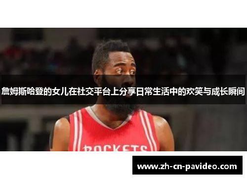 詹姆斯哈登的女儿在社交平台上分享日常生活中的欢笑与成长瞬间 詹姆斯哈登的女儿在社交平台上分享日常生活中的欢笑与成长瞬间