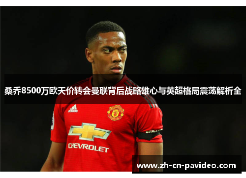 桑乔8500万欧天价转会曼联背后战略雄心与英超格局震荡解析全 桑乔8500万欧天价转会曼联背后战略雄心与英超格局震荡解析全