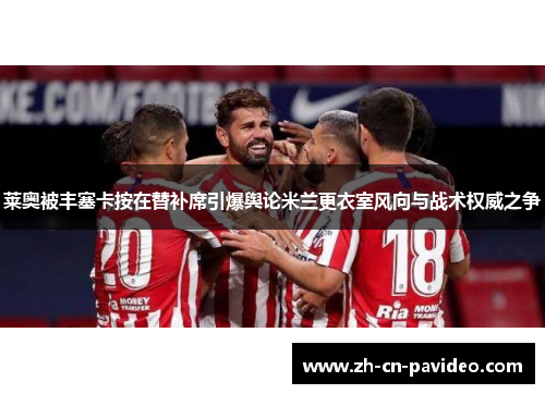 莱奥被丰塞卡按在替补席引爆舆论米兰更衣室风向与战术权威之争 莱奥被丰塞卡按在替补席引爆舆论米兰更衣室风向与战术权威之争