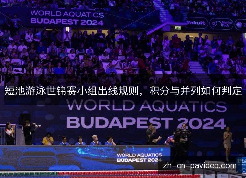 短池游泳世锦赛小组出线规则,积分与并列如何判定 短池游泳世锦赛小组出线规则,积分与并列如何判定
