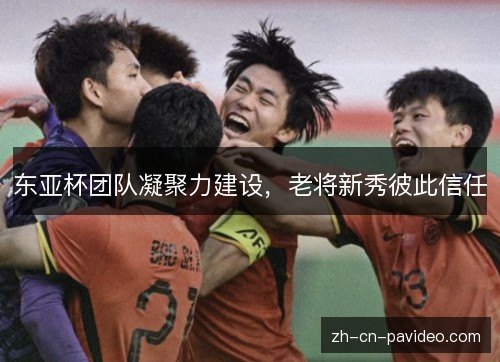 东亚杯团队凝聚力建设,老将新秀彼此信任 东亚杯团队凝聚力建设,老将新秀彼此信任