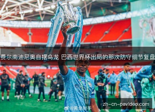 费尔南迪尼奥自摆乌龙 巴西世界杯出局的那次防守细节复盘